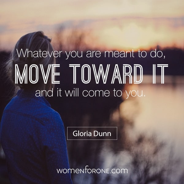 Whatever you are meant to do, move toward it and it will come to you. - Gloria Dunn