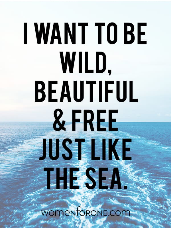I want to be wild, beautiful and free just like the sea.