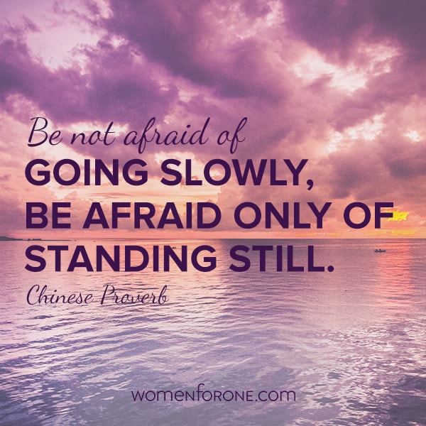 Be not afraid of going slowly, be afraid only of standing still. - Chinese Proverb