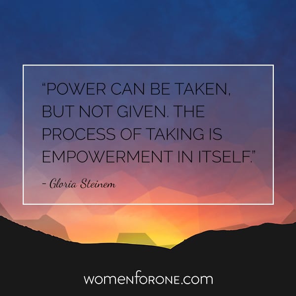 Power can be taken but not given. The process of taking is empowerment in itself. Gloria Steinem