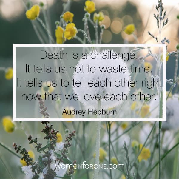 Death is a challenge. It tells us not to waste time. It tells us to tell each other right now that we love each other. Audrey Hepburn