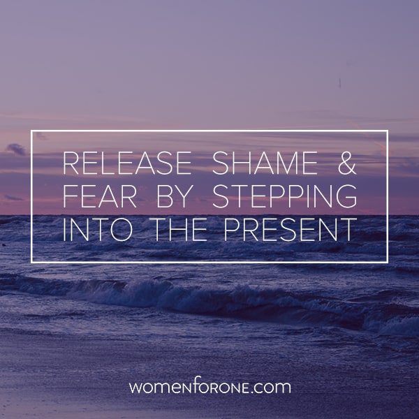 Release shame and fear by stepping into the present.