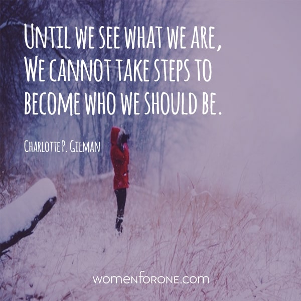 Until we see what we are, we cannot take steps to become who we should be. -Charlotte P. Gilman