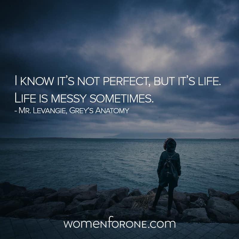 I know it's not perfect, but it's life. Life is messy sometimes. Mr. Levangie, Grey's Anatomy