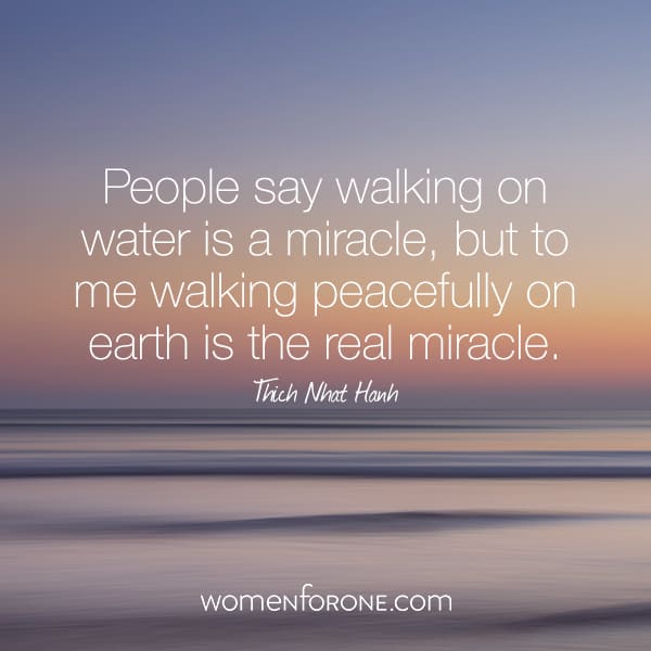 People say walking on water is a miracle, but to me walking on earth is the real miracle. Thich Nhat Hanh