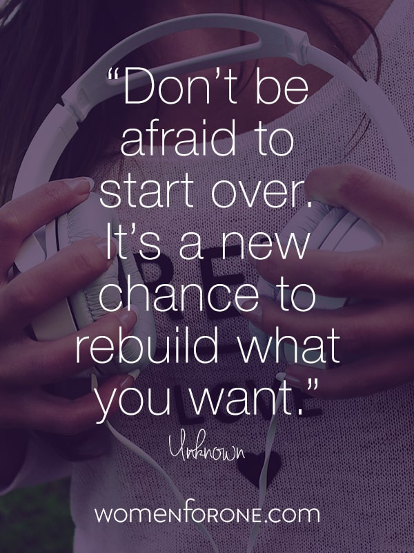 Don't be afraid to start over. It's a new chance to rebuild what you want. Unknown