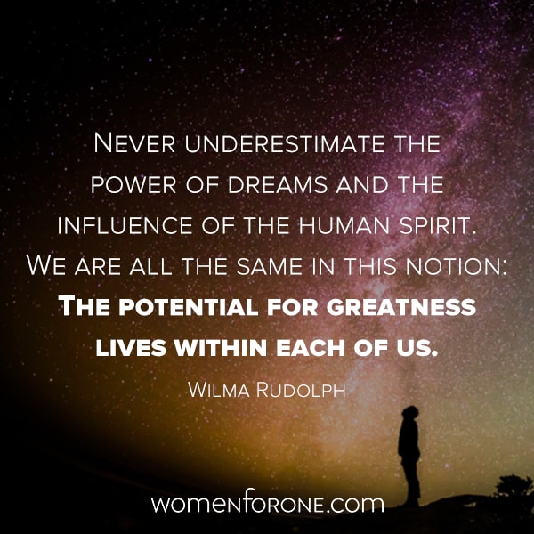 Never underestimate the power of dreams and the influence of the human spirit. We are all the same in this notion: The potential for greatness lives within each of us. Wilma Rudolph