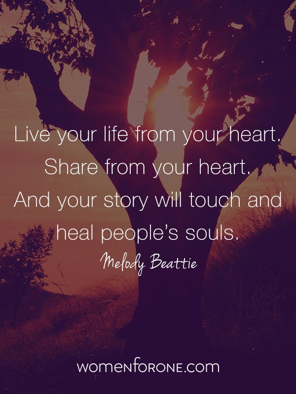 Live from your heart, share from your heart, And your story will touch and heal people's souls. Melody Beattie