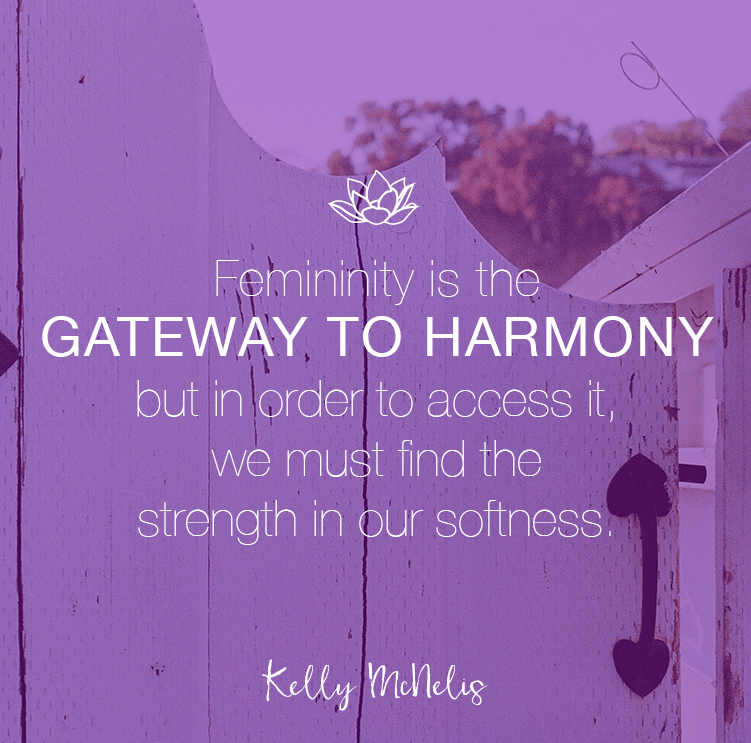Femininity is the gateway to harmony—but in order to access it, we must find the strength in our softness. - Kelly McNelis