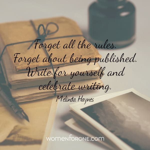 Forget all the rules. Forget about being published. Write for yourself and celebrate writing.