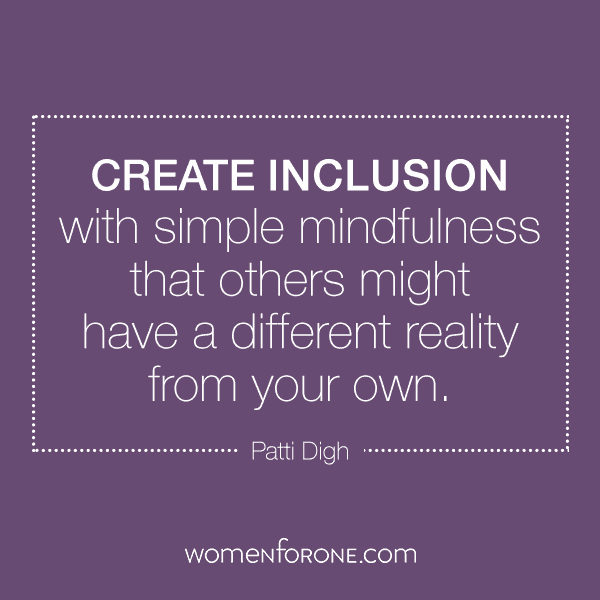 Create inclusion - with simple mindfulness that others might have a different reality from your own. - Patti Digh