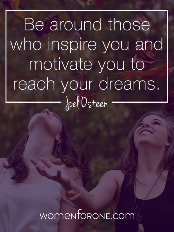 Be around those who inspire you and motivate you to reach your dreams. -Joel Osteen
