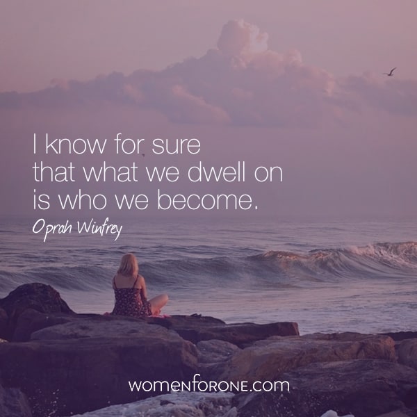 I know for sure that what we dwell on is who we become.
