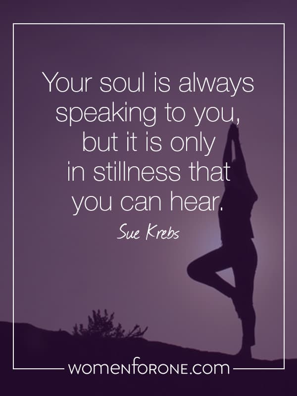 Your soul is always speaking to you, but it is only in stillness that you can hear.