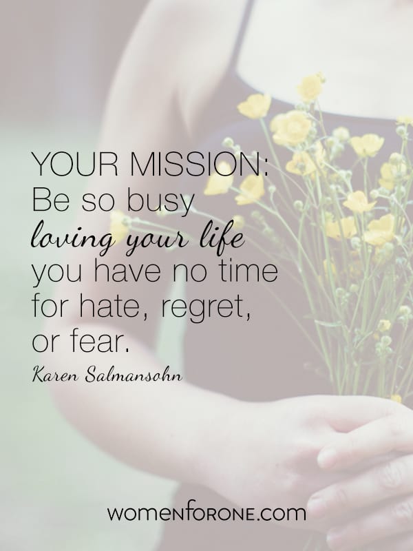 YOUR MISSION: Be so busy loving your life you have no time for hate, regret, or fear.