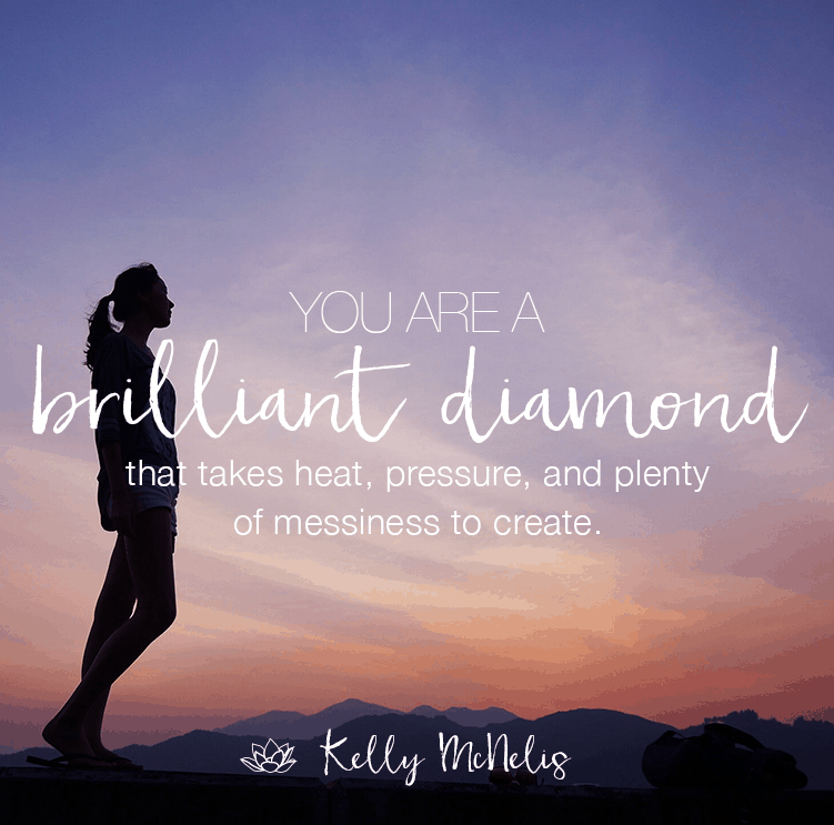You are a brilliant diamond that takes heat, pressure, and plenty of messiness to create.