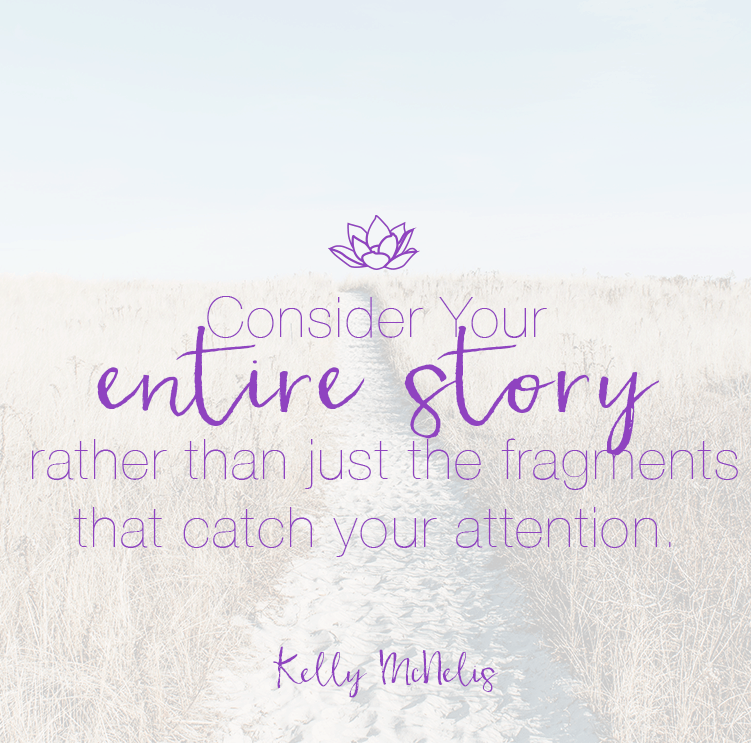 Consider Your entire story rather than just the fragments that catch your attention.