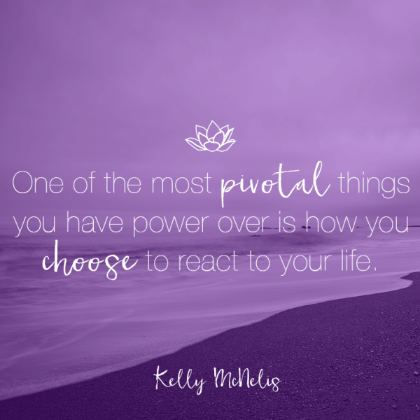 One of the most pivotal things you have power over is how you choose to react to your life.