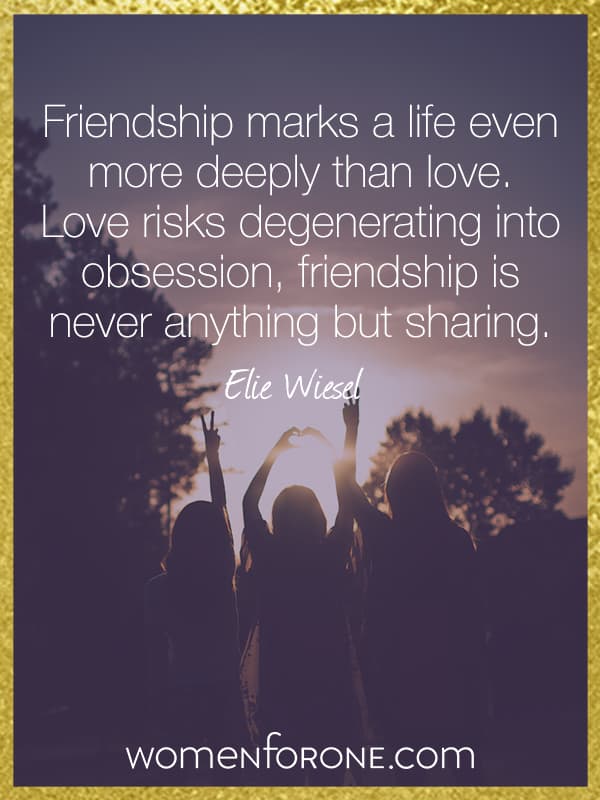 Friendship marks a life even more deeply than love. Love risks degenerating into obsession, friendship is never anything but sharing.