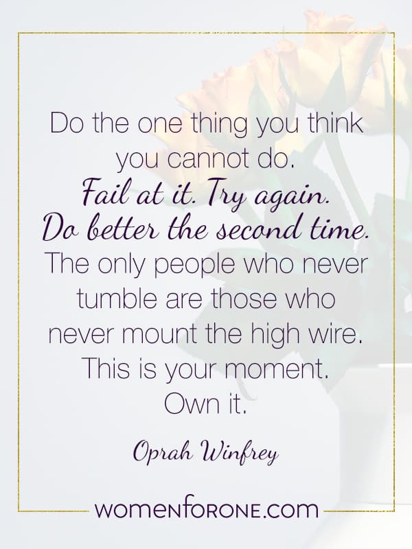 Do the one thing you think you cannot do. Fail at it. Try again. Do better the second time. The only people who never tumble are those who never mount the high wire. This is your moment. Own it.