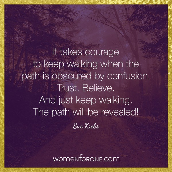 It takes courage to keep walking when the path is obscured by confusion. Trust. Believe. And just keep walking. The path will be revealed!