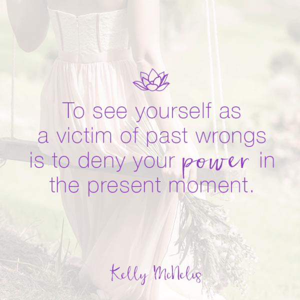 To see yourself as a victim of past wrongs is to deny your power in the present moment.