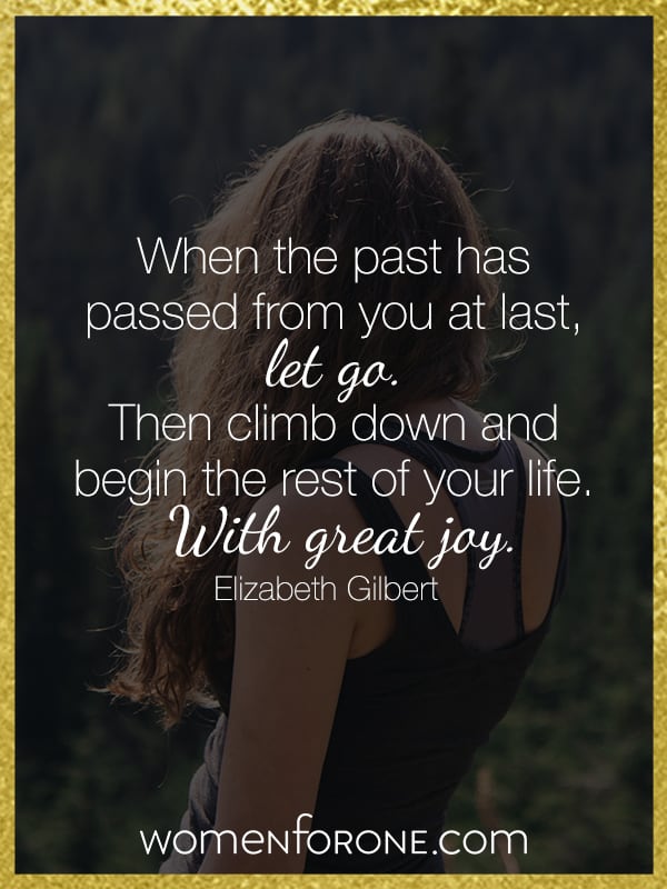 When the past has passed from you at last, let go. Then climb down and begin the rest of your life, with great joy.