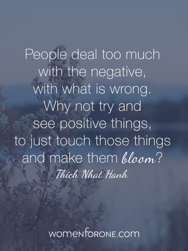 People deal too much with the negative, with what is wrong. Why not try and see positive things, to just touch those things and make them bloom?