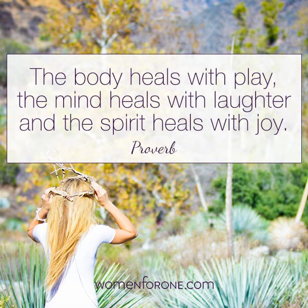 The body heals with play, the mind heals with laughter and the spirit heals with joy.