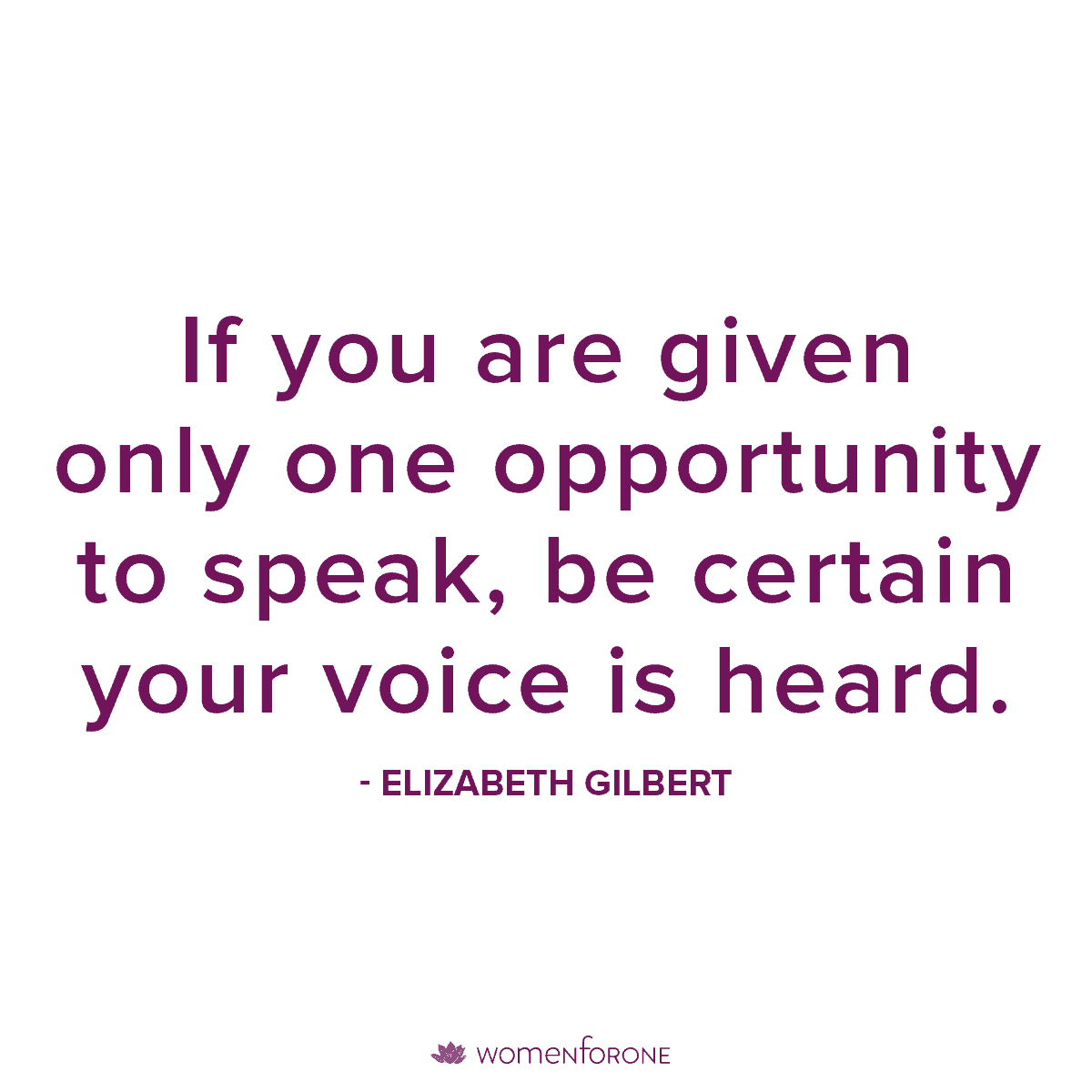 If you are given only one opportunity to speak, be certain your voice is heard. - Elizabeth Gilbert