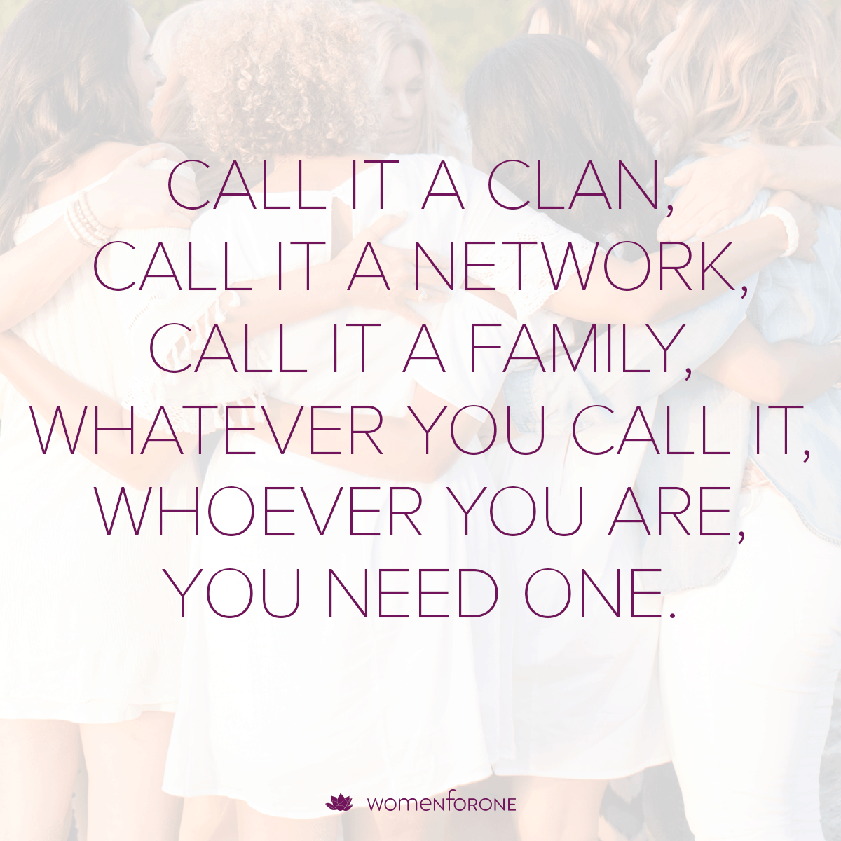 Call it a clan, call it a network, call it a family, whatever you call it, whoever you are, you need one.