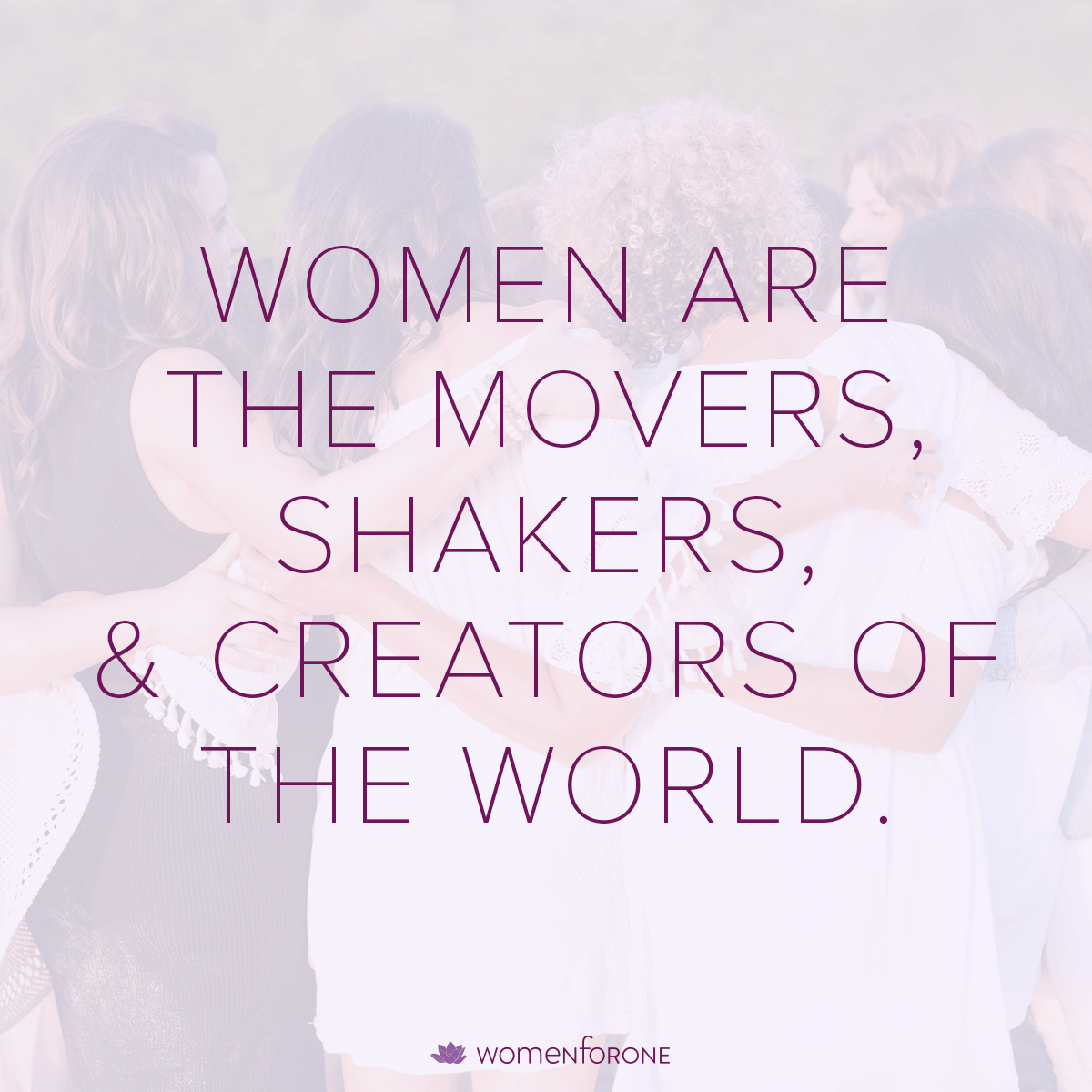 Women are the movers, shakers, and creators of the world.