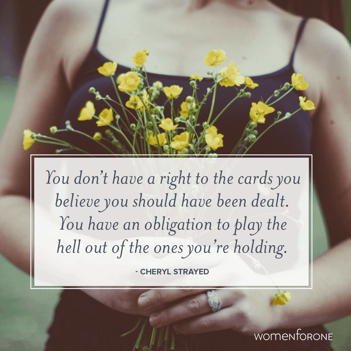 You don’t have a right to the cards you believe you should have been dealt. You have an obligation to play the hell out of the ones you’re holding. - Cheryl Strayed