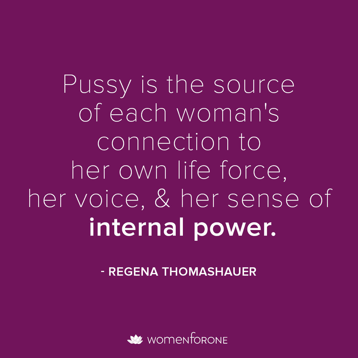 Pussy is the source of each woman's connection to her own life force, her voice, and her sense of internal power. - Regina Thomashauer