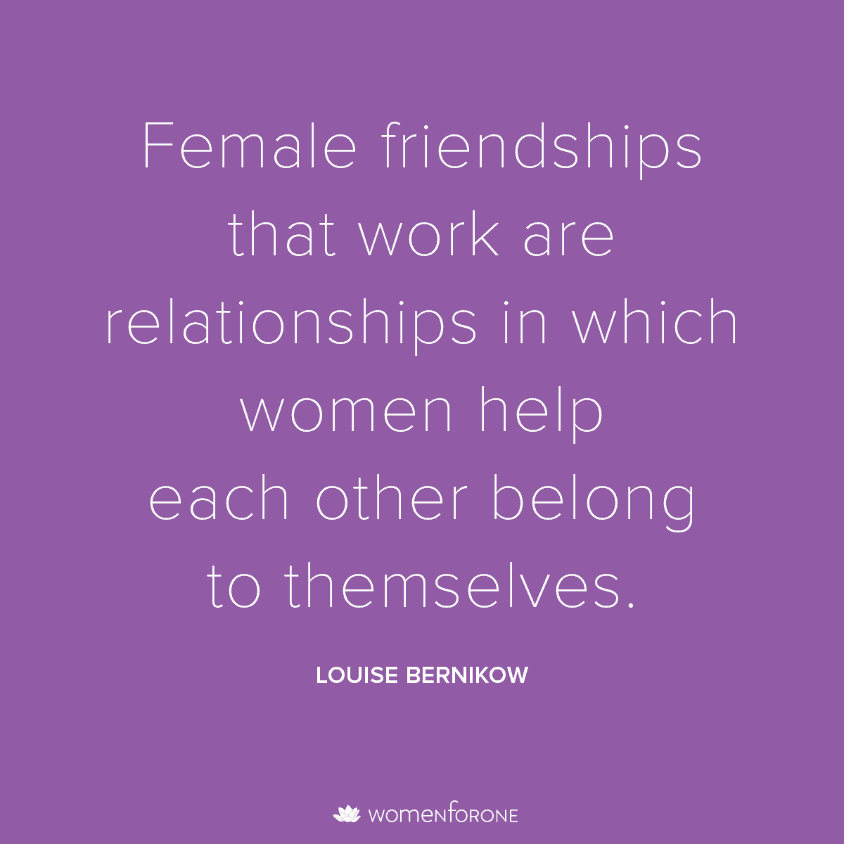 Female friendships that work are relationships in which women help each other belong to themselves. –Louise Bernikow