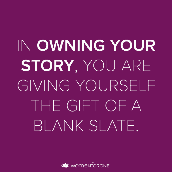 In owning your story, you are giving yourself the gift of a blank slate.
