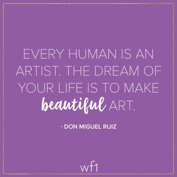 Every human is an artist. The dream of your life is to make beautiful art. -Don Miguel Ruiz