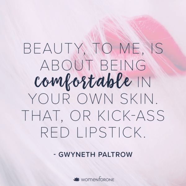 Beauty, to me, is about being comfortable in your own skin. That, or kick-ass red lipstick. -Gwyneth Paltrow