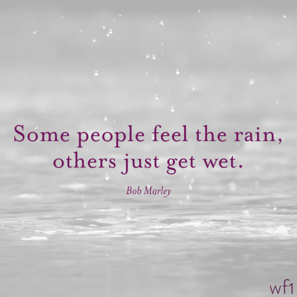 Some people feel the rain, others just get wet. -Bob Marley