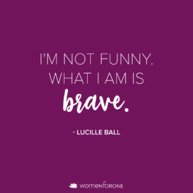 I'm not funny. What I am is brave. -Lucille Ball