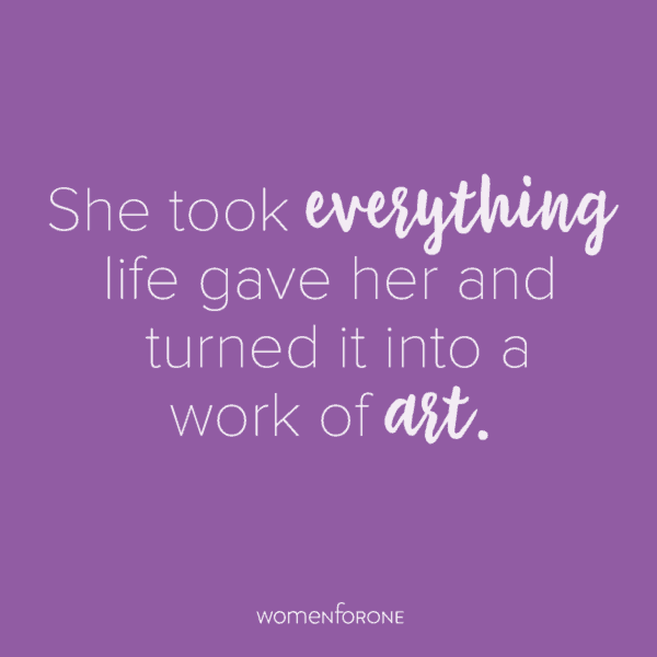 She took everything life gave her and turned it into a work of art.