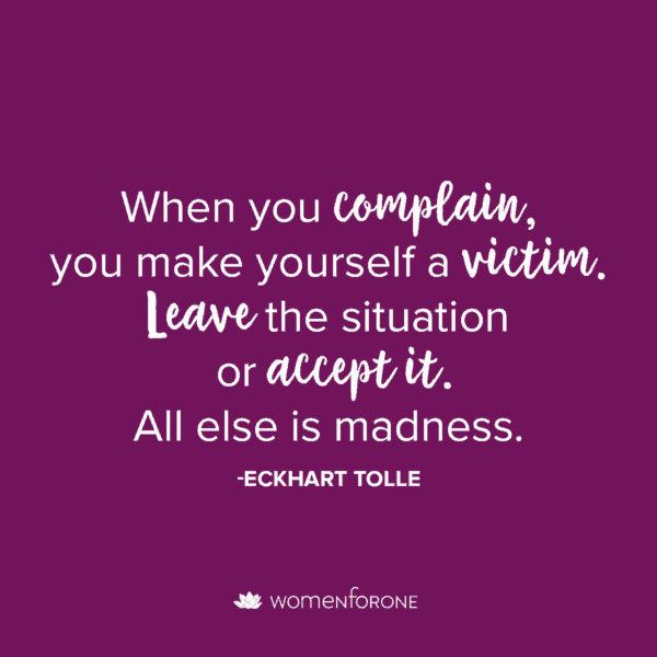 When you complain, you make yourself a victim. Leave the situation or accept it. All else is madness. -Eckhart Tolle