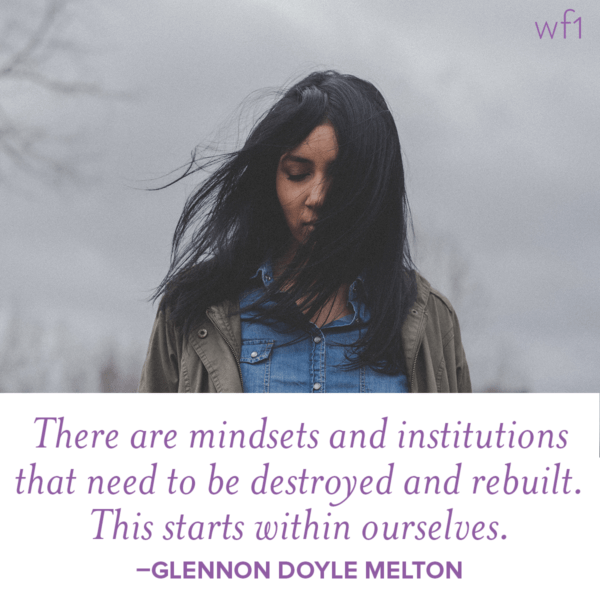 There are mindsets and institutions that need to be destroyed and rebuilt. This starts within ourselves. -Glennon Doyle Melton