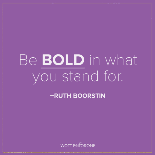 Be bold in what you stand for. –Ruth Boorstin