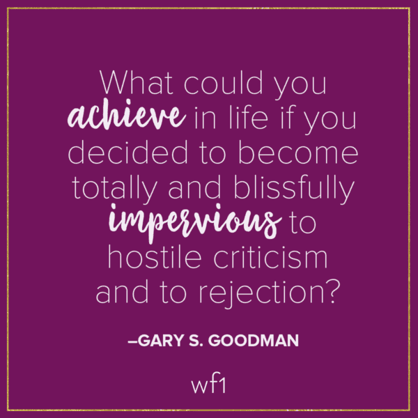 What could you achieve in life if you decided to become totally and blissfully impervious to hostile criticism and to rejection? –Gary S. Goodman