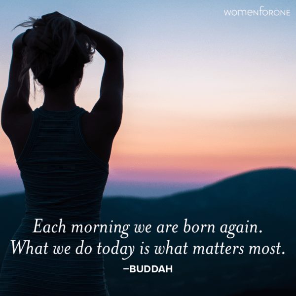 Each morning we are born again. What we do today is what matters most. –Buddah