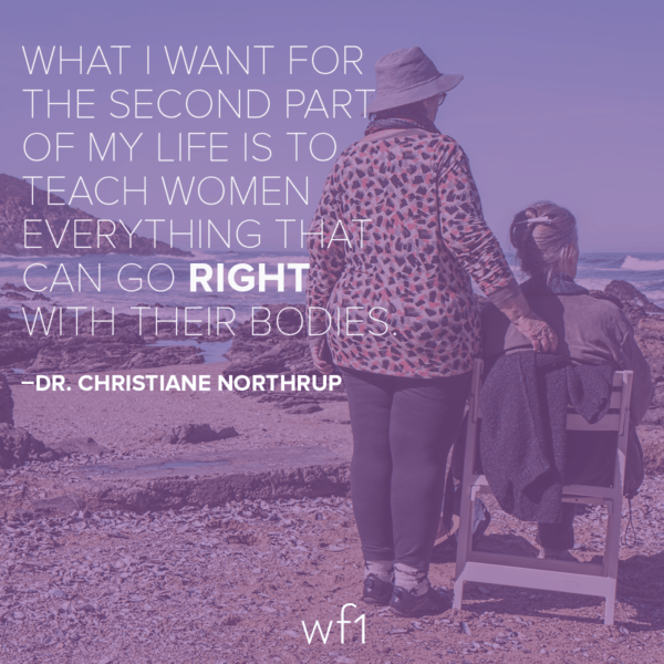What I want for the second part of my life is to teach women everything that can go right with their bodies. -Dr. Christiane Northrup