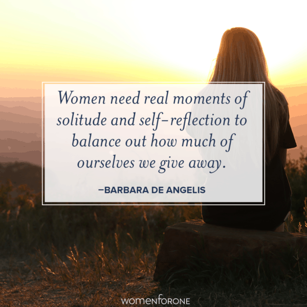 Women need real moments of solitude and self-reflection to balance out how much of ourselves we give away. -Barbara De Angelis