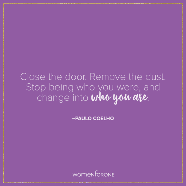 Close the door. Remove the dust. Stop being who you were, and change into who you are.