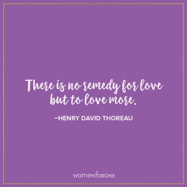 There is no remedy for love but to love more. -Henry David Thoreau